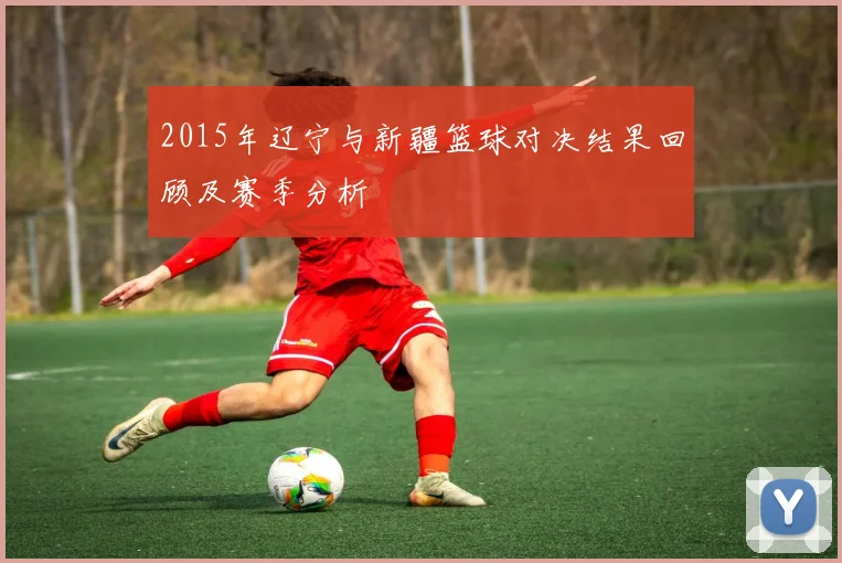 2015年辽宁与新疆篮球对决结果回顾及赛季分析