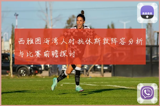 西雅图海湾人对抗休斯敦阵容分析与比赛前瞻探讨