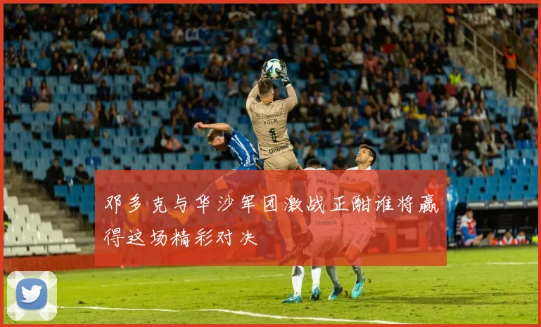 邓多克与华沙军团激战正酣谁将赢得这场精彩对决