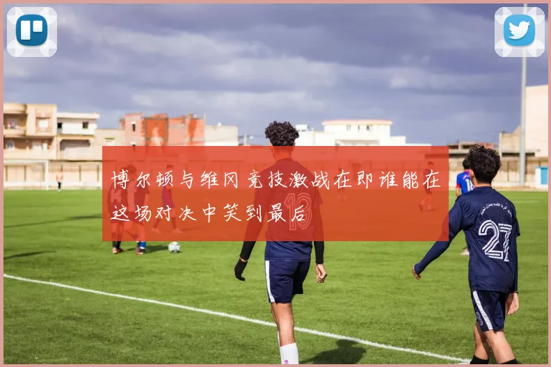 博尔顿与维冈竞技激战在即谁能在这场对决中笑到最后