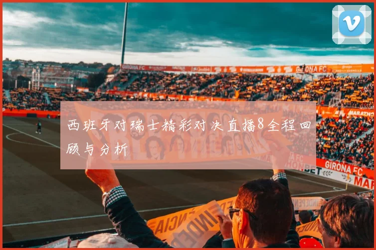 西班牙对瑞士精彩对决直播8全程回顾与分析