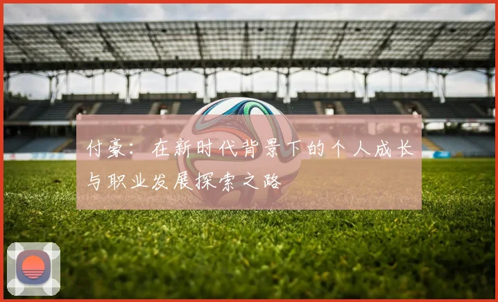 付豪：在新时代背景下的个人成长与职业发展探索之路