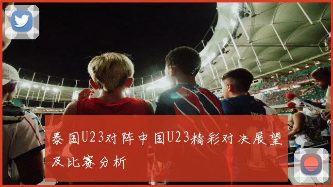 泰国U23对阵中国U23精彩对决展望及比赛分析