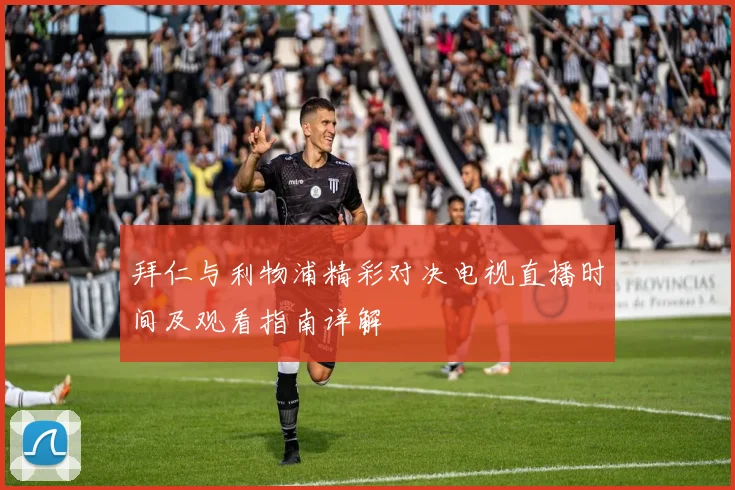 拜仁与利物浦精彩对决电视直播时间及观看指南详解